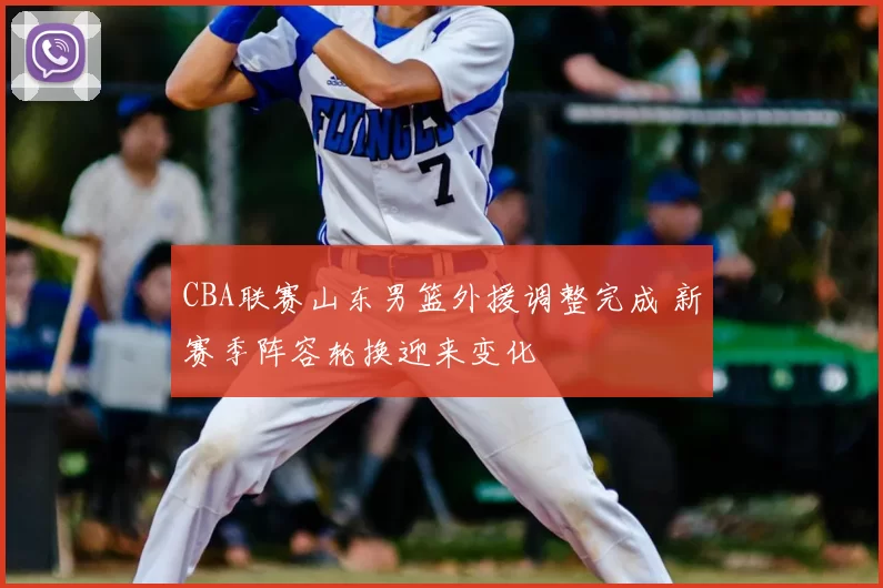 CBA联赛山东男篮外援调整完成 新赛季阵容轮换迎来变化