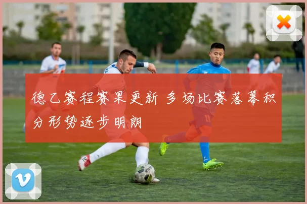 德乙赛程赛果更新 多场比赛落幕积分形势逐步明朗