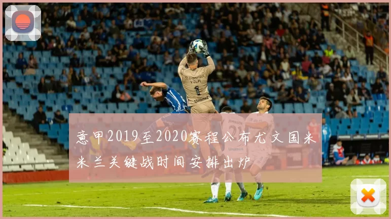 意甲2019至2020赛程公布尤文国米米兰关键战时间安排出炉