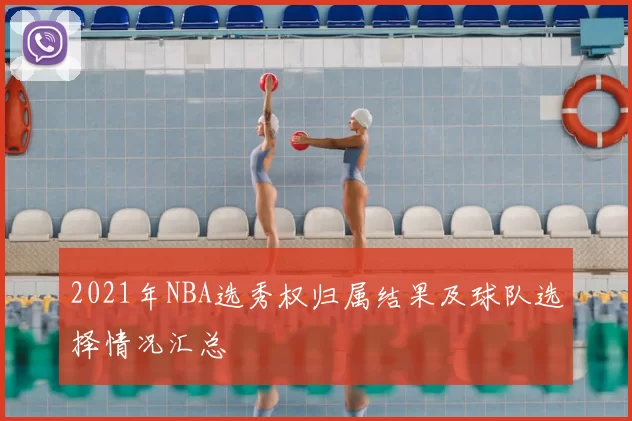 2021年NBA选秀权归属结果及球队选择情况汇总