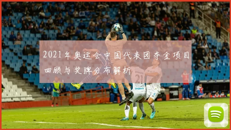 2021年奥运会中国代表团夺金项目回顾与奖牌分布解析