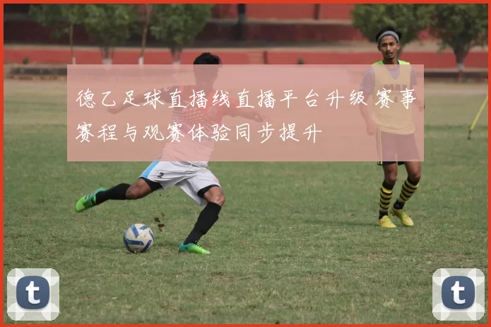 德乙足球直播线直播平台升级 赛事赛程与观赛体验同步提升