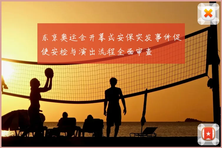 东京奥运会开幕式安保突发事件促使安检与演出流程全面审查