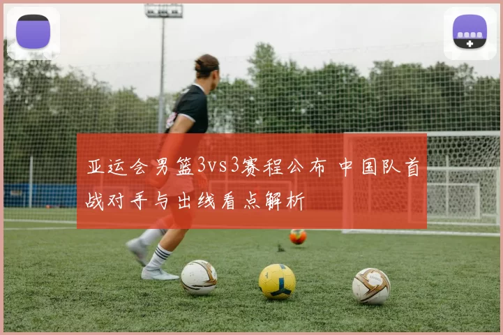 亚运会男篮3vs3赛程公布 中国队首战对手与出线看点解析