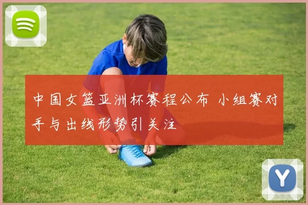 中国女篮亚洲杯赛程公布 小组赛对手与出线形势引关注