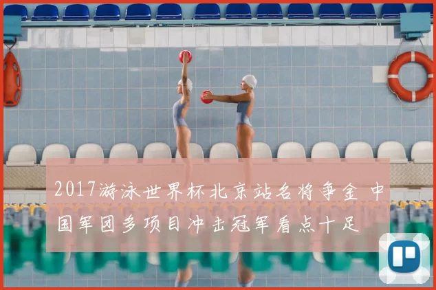 2017游泳世界杯北京站名将争金 中国军团多项目冲击冠军看点十足