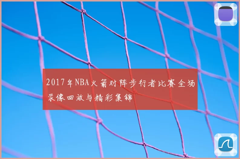 2017年NBA火箭对阵步行者比赛全场录像回放与精彩集锦