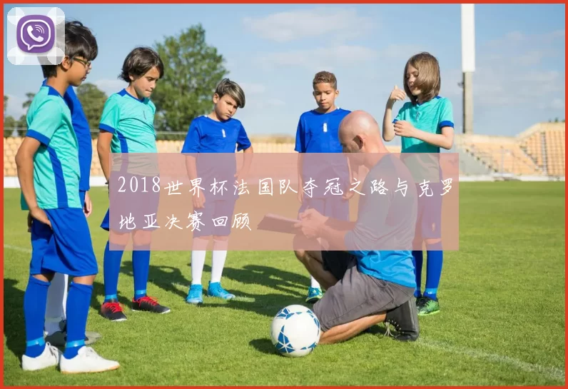 2018世界杯法国队夺冠之路与克罗地亚决赛回顾