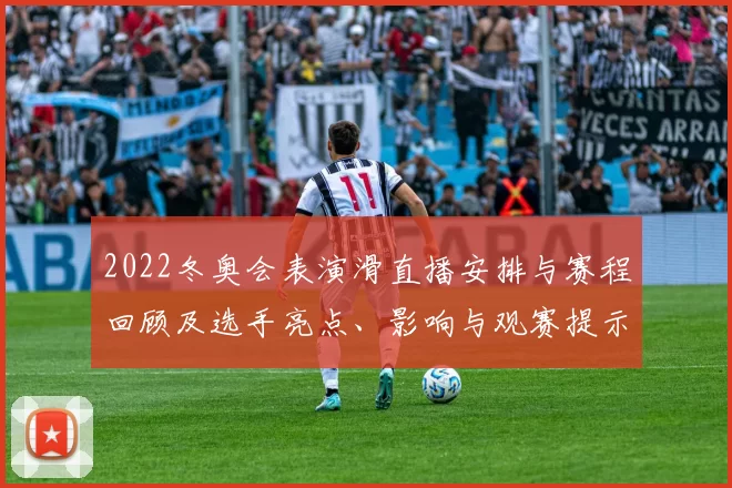 2022冬奥会表演滑直播安排与赛程回顾及选手亮点、影响与观赛提示