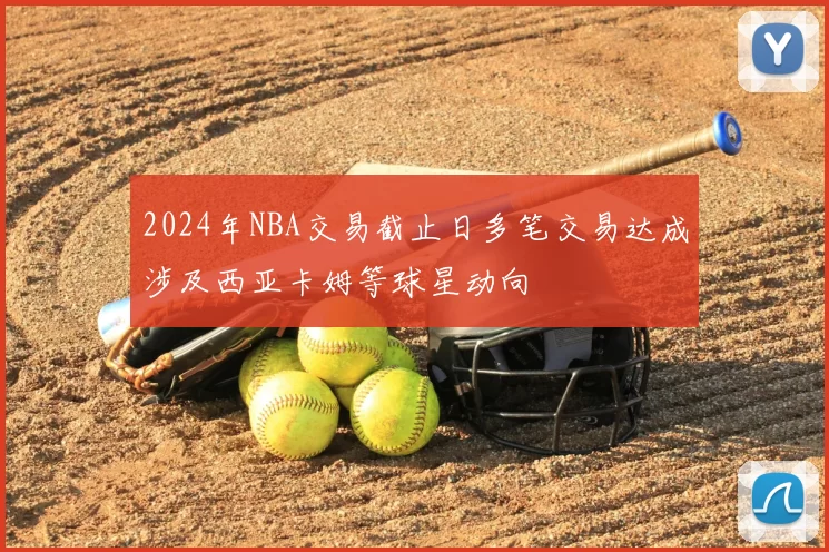 2024年NBA交易截止日多笔交易达成涉及西亚卡姆等球星动向