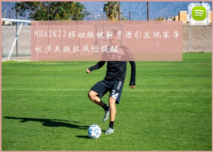 NBA2K22移动版破解资源引发玩家争议涉及版权风险提醒