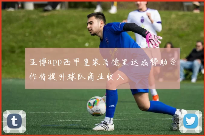 亚博app西甲皇家马德里达成赞助合作将提升球队商业收入
