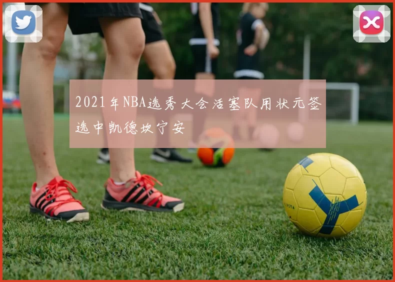 2021年NBA选秀大会活塞队用状元签选中凯德坎宁安