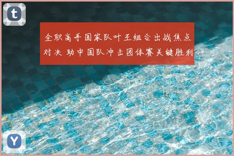 全职高手国家队叶王组合出战焦点对决 助中国队冲击团体赛关键胜利