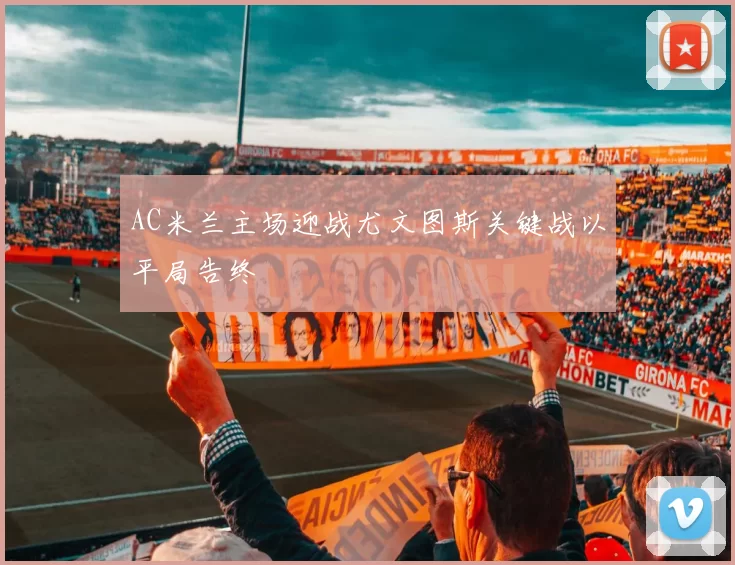 AC米兰主场迎战尤文图斯关键战以平局告终