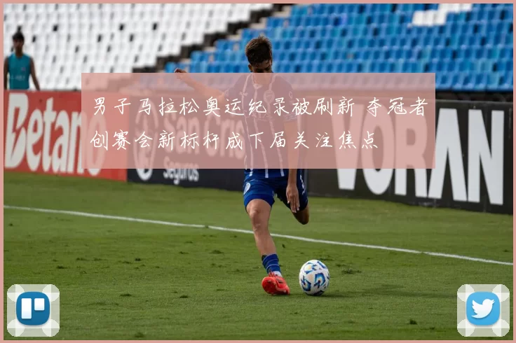 男子马拉松奥运纪录被刷新 夺冠者创赛会新标杆成下届关注焦点