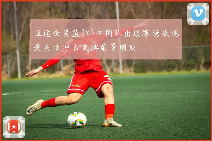 亚运会男篮3x3中国队出战赛场表现受关注冲击奖牌前景明朗