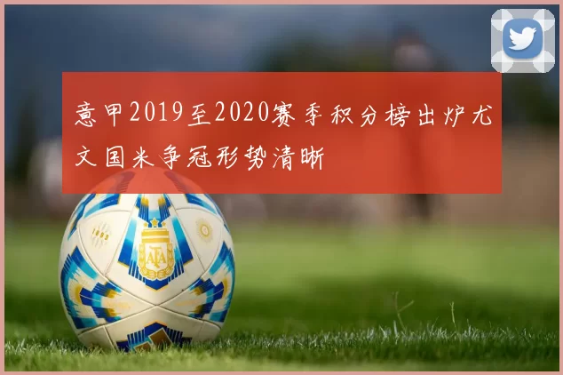 意甲2019至2020赛季积分榜出炉尤文国米争冠形势清晰