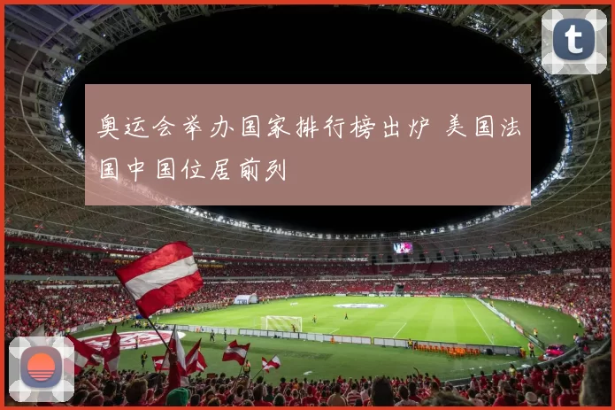 奥运会举办国家排行榜出炉 美国法国中国位居前列