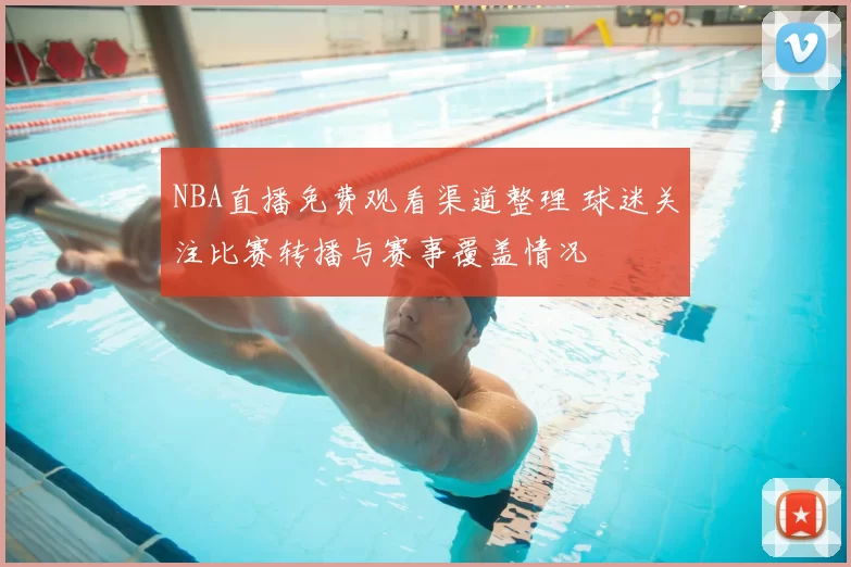 NBA直播免费观看渠道整理 球迷关注比赛转播与赛事覆盖情况