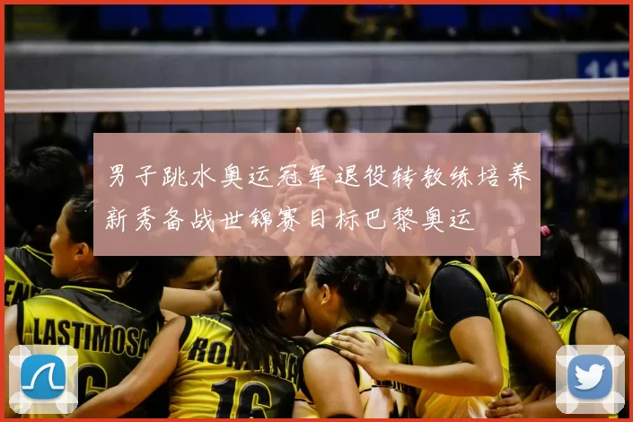 男子跳水奥运冠军退役转教练培养新秀备战世锦赛目标巴黎奥运