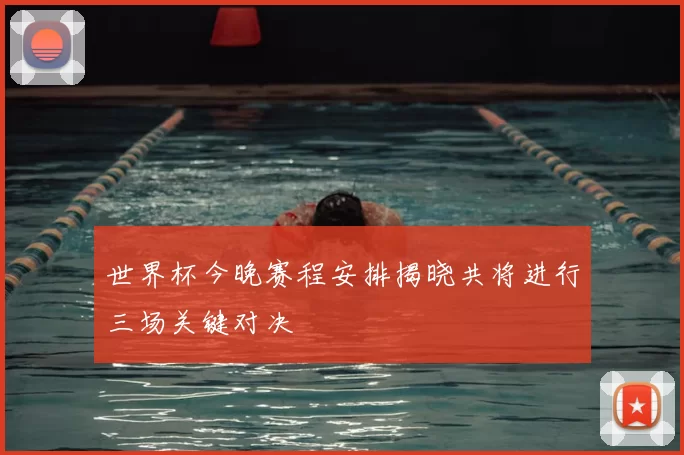 世界杯今晚赛程安排揭晓共将进行三场关键对决