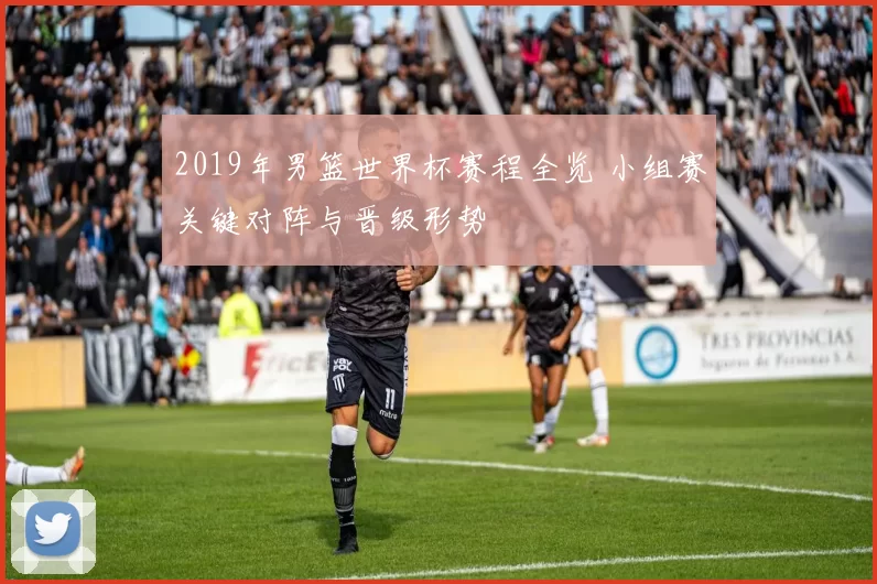 2019年男篮世界杯赛程全览 小组赛关键对阵与晋级形势