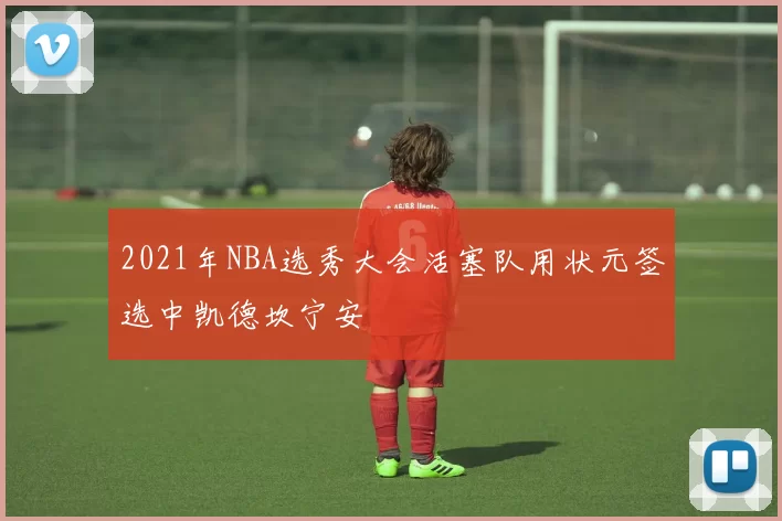 2021年NBA选秀大会活塞队用状元签选中凯德坎宁安