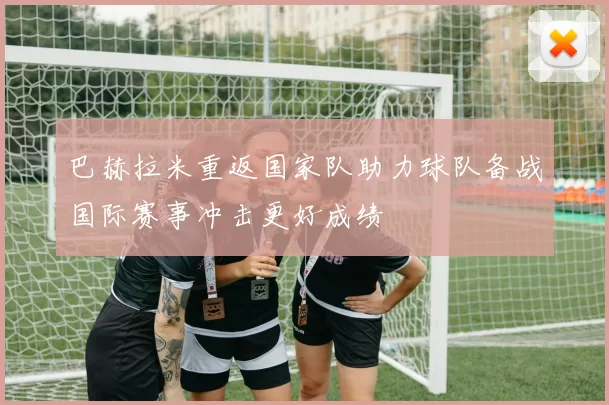 巴赫拉米重返国家队助力球队备战国际赛事冲击更好成绩