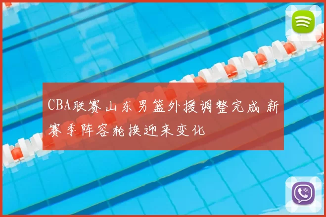 CBA联赛山东男篮外援调整完成 新赛季阵容轮换迎来变化