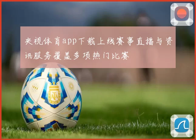央视体育app下载上线赛事直播与资讯服务覆盖多项热门比赛