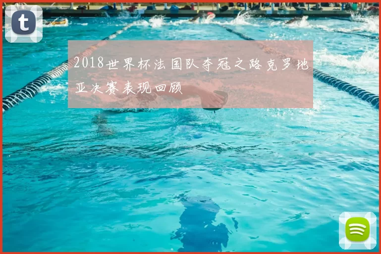 2018世界杯法国队夺冠之路克罗地亚决赛表现回顾