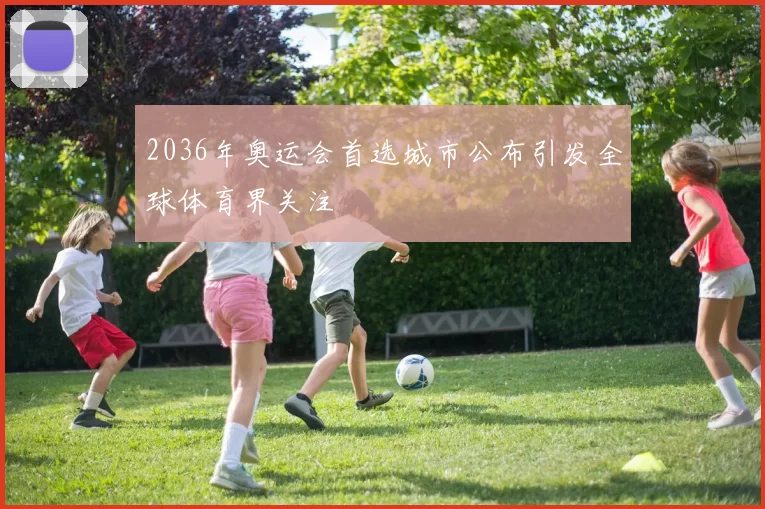 2036年奥运会首选城市公布引发全球体育界关注