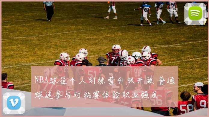 NBA球星个人训练营升级开放 普通球迷参与对抗赛体验职业强度