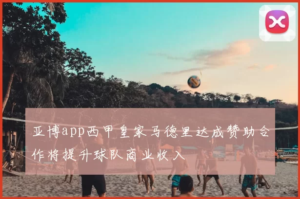 亚博app西甲皇家马德里达成赞助合作将提升球队商业收入