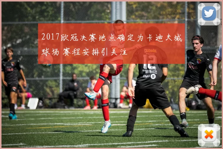 2017欧冠决赛地点确定为卡迪夫城球场 赛程安排引关注