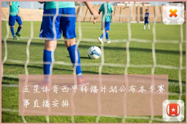 五星体育西甲转播计划公布本季赛事直播安排