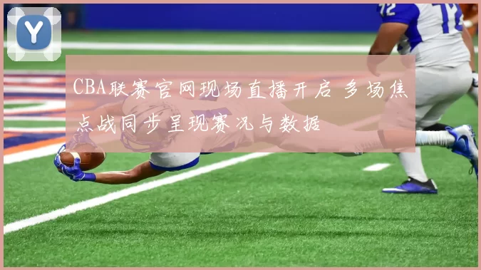 CBA联赛官网现场直播开启 多场焦点战同步呈现赛况与数据