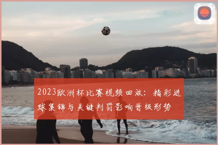 2023欧洲杯比赛视频回放：精彩进球集锦与关键判罚影响晋级形势