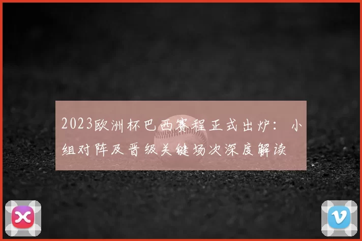 2023欧洲杯巴西赛程正式出炉：小组对阵及晋级关键场次深度解读