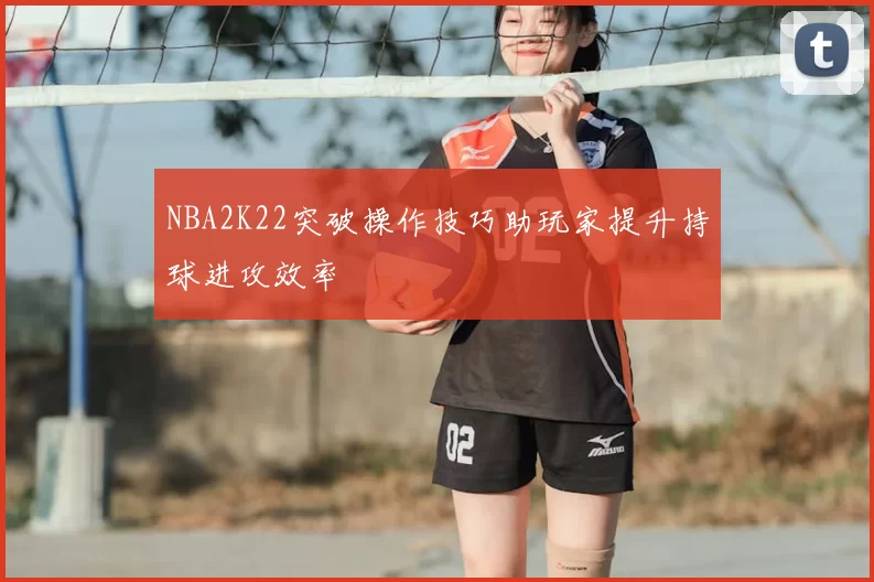 NBA2K22突破操作技巧助玩家提升持球进攻效率