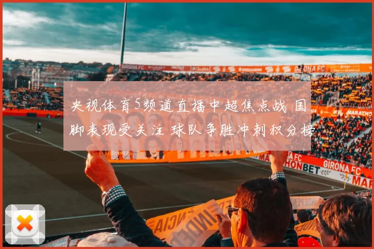 央视体育5频道直播中超焦点战 国脚表现受关注 球队争胜冲刺积分榜