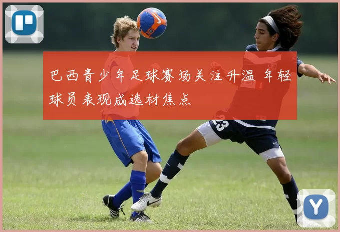 巴西青少年足球赛场关注升温 年轻球员表现成选材焦点