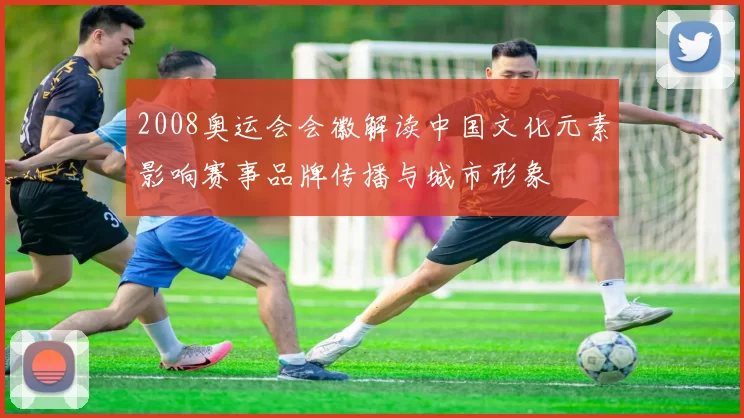 2008奥运会会徽解读中国文化元素影响赛事品牌传播与城市形象