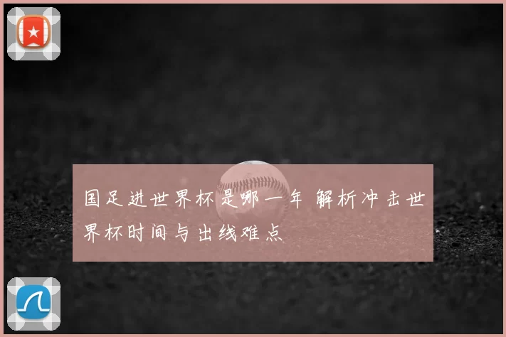 国足进世界杯是哪一年 解析冲击世界杯时间与出线难点