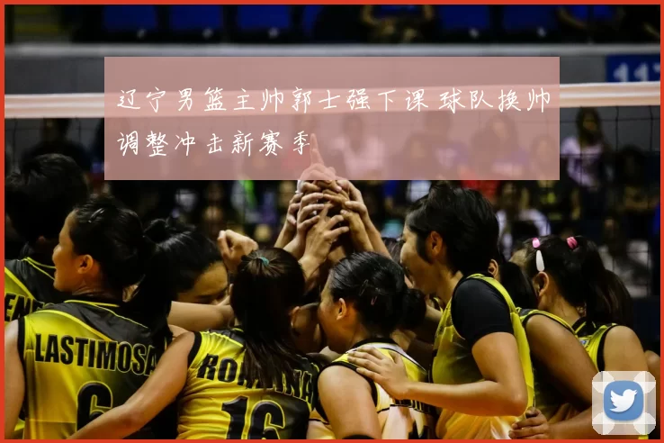 辽宁男篮主帅郭士强下课 球队换帅调整冲击新赛季