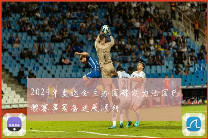 2024年奥运会主办国确定为法国巴黎赛事筹备进展顺利