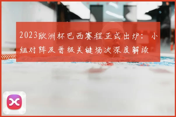 2023欧洲杯巴西赛程正式出炉：小组对阵及晋级关键场次深度解读