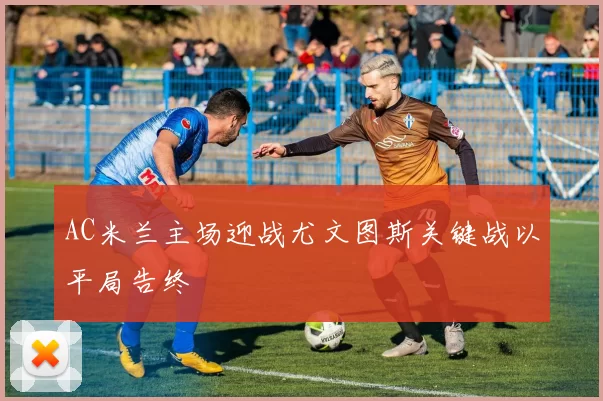 AC米兰主场迎战尤文图斯关键战以平局告终