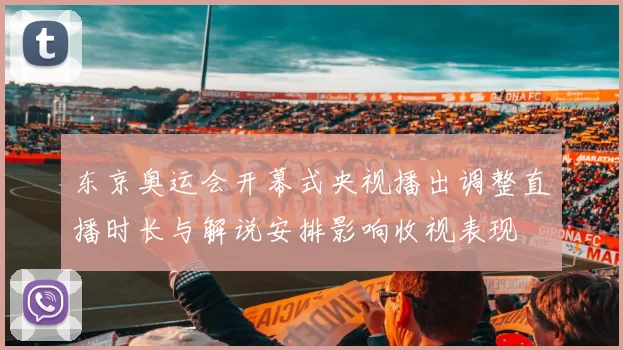 东京奥运会开幕式央视播出调整直播时长与解说安排影响收视表现